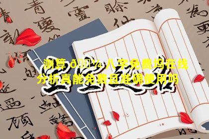 测算 🌼 八字免费坞在线分析真能免费且准确使用吗